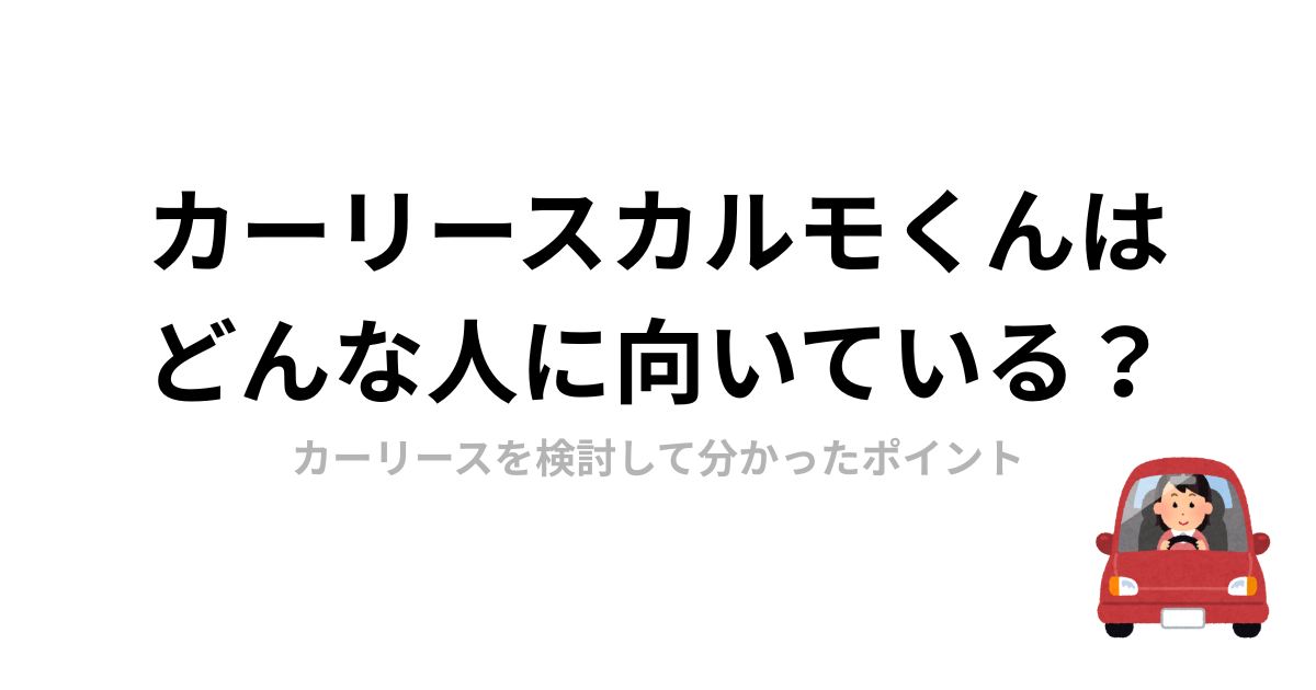 カーリースカルモくんはどんな人に向いている？カーリースを検討して分かったポイント